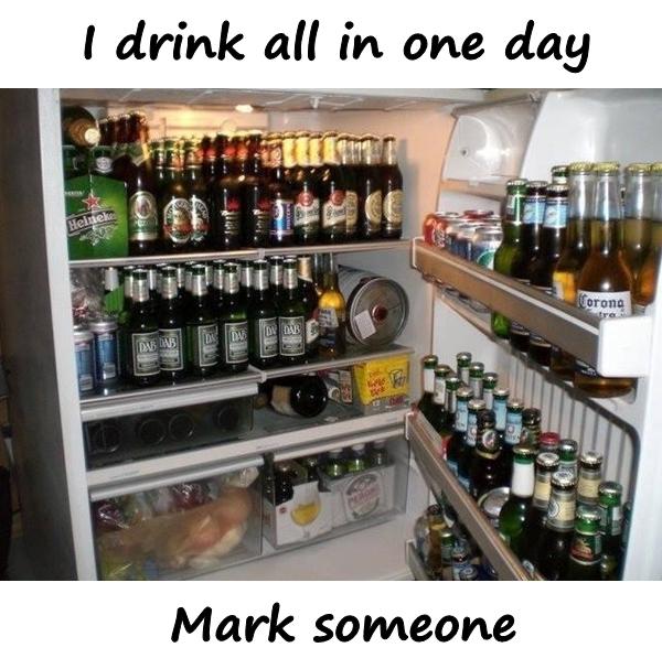 I drink all in one day. Mark someone