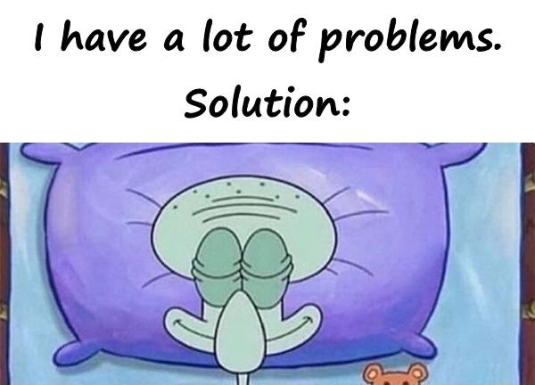 I have a lot of problems. Solution