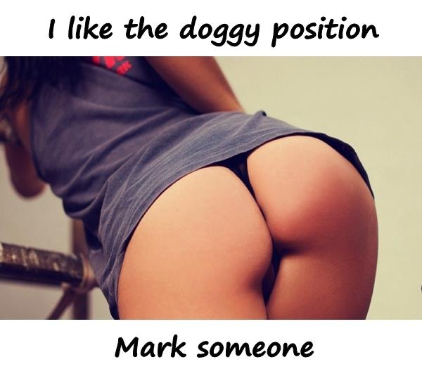 I like the doggy position. Mark someone