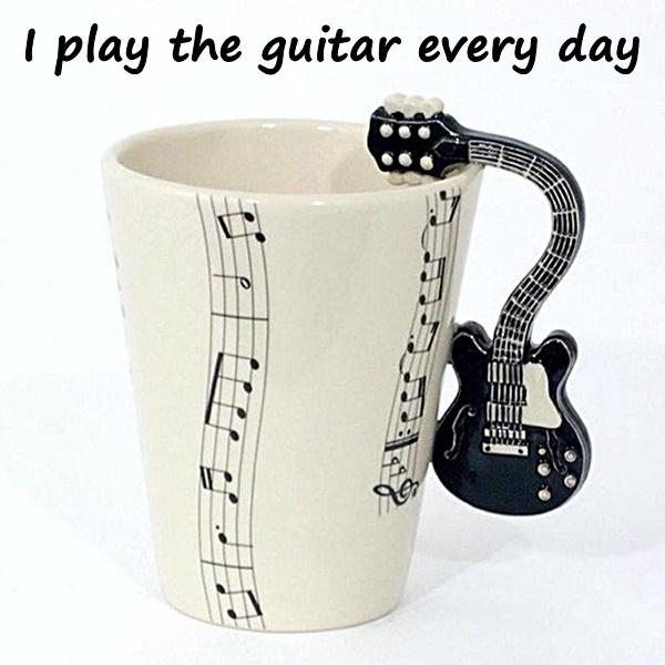 I play the guitar every day