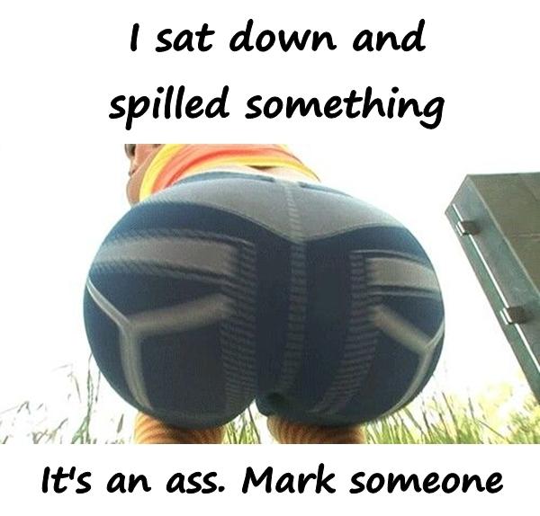 I sat down and spilled something. It's an ass. Mark someone