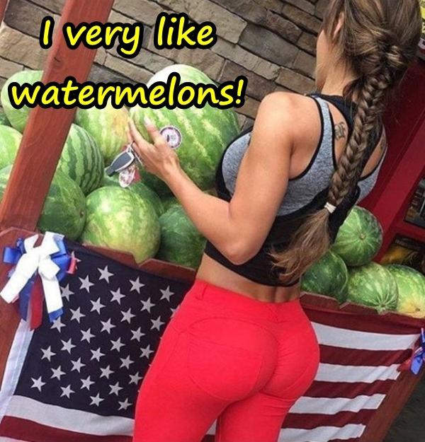 I very like watermelons