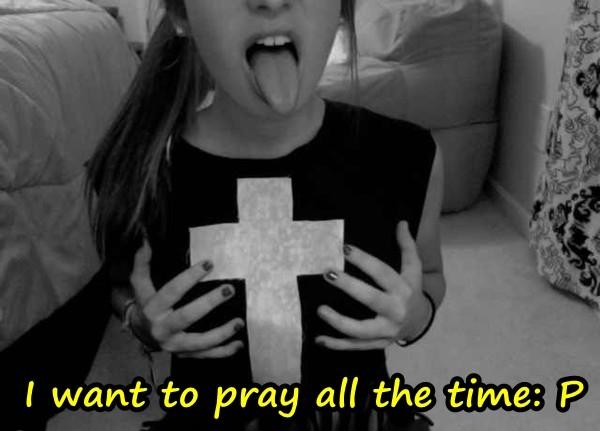 I want to pray all the time: P