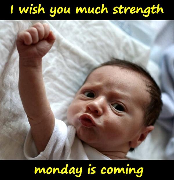 I wish you much strength, monday is coming