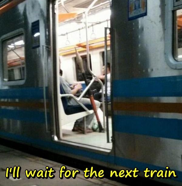 I'll wait for the next train