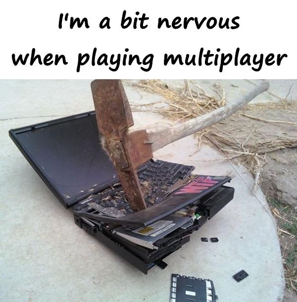 I'm a bit nervous when playing multiplayer