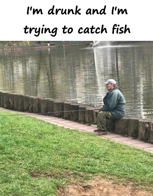 I'm drunk and I'm trying to catch fish