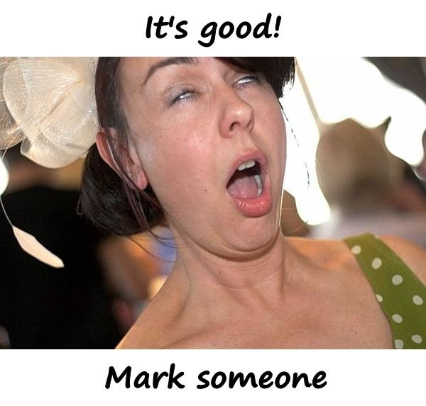 It's good! Mark someone