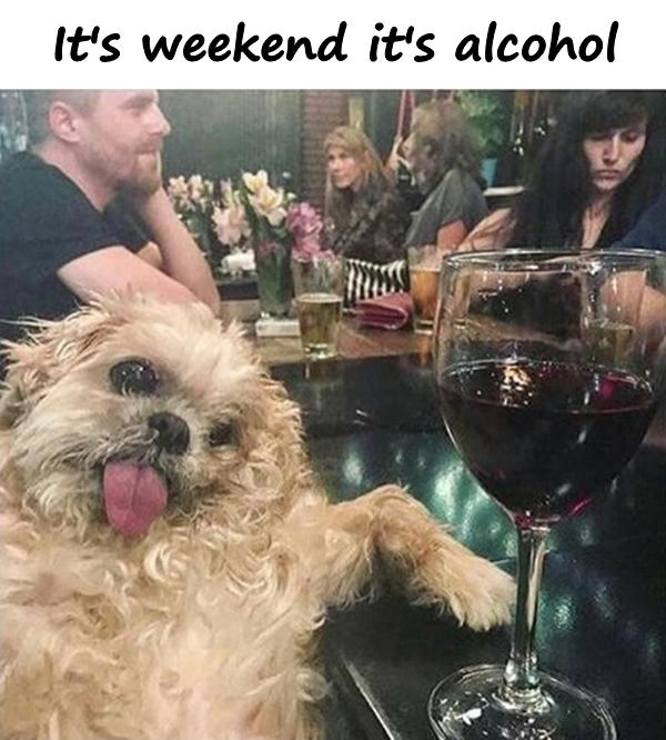 It's weekend it's alcohol