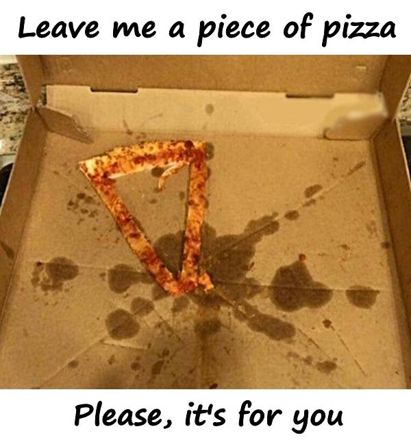 Leave me a piece of pizza. Please, it's for you