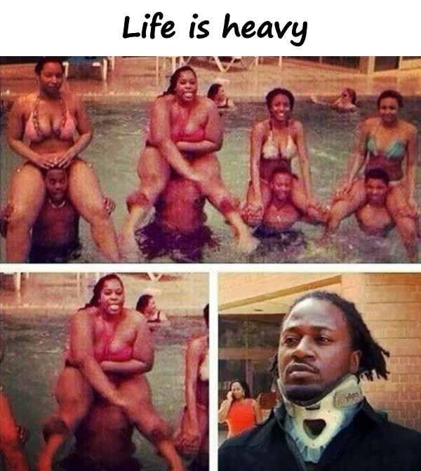 Life is heavy