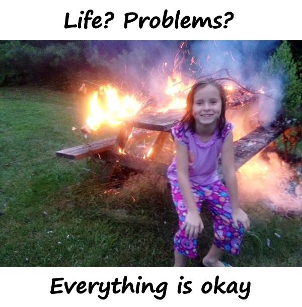 Life? Problems? Everything is okay