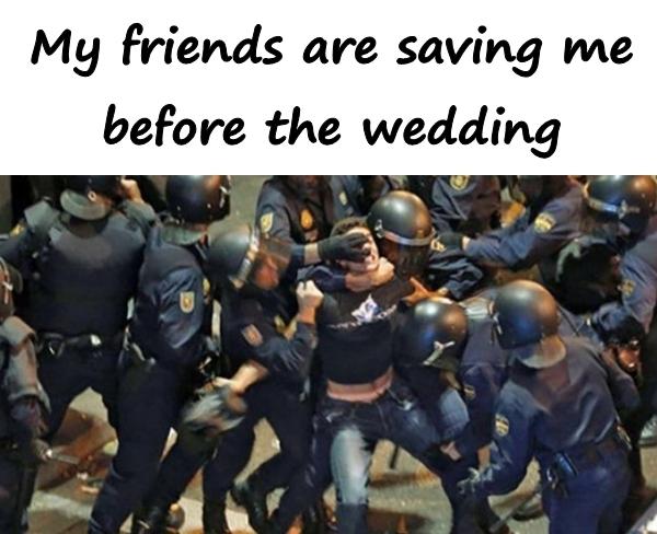 My friends are saving me before the wedding