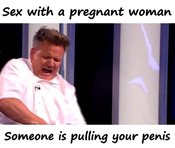 Sex with a pregnant woman. Someone is pulling your penis