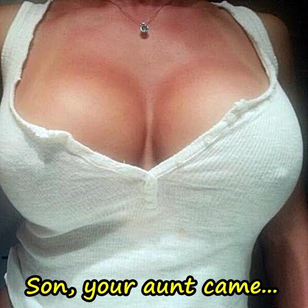 Son, your aunt came