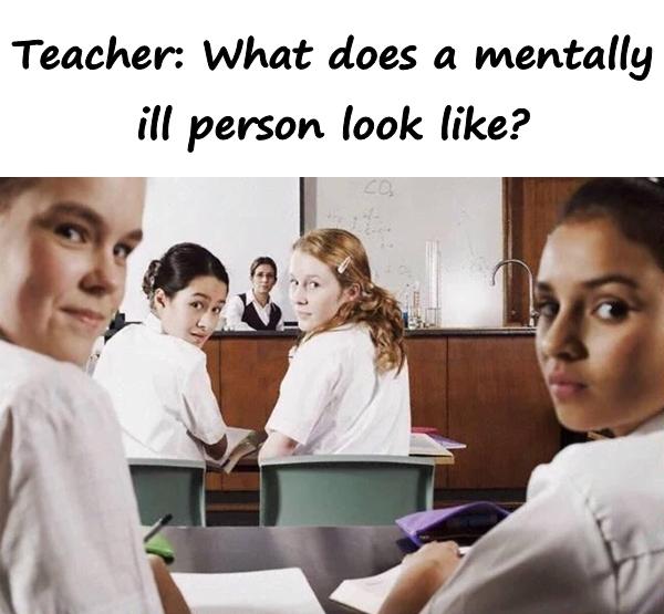 Teacher: What does a mentally ill person look like