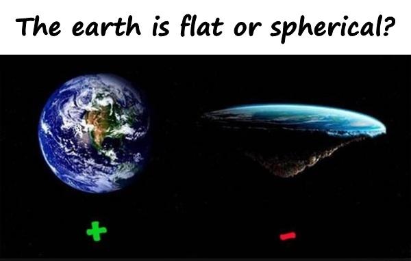 The earth is flat or spherical