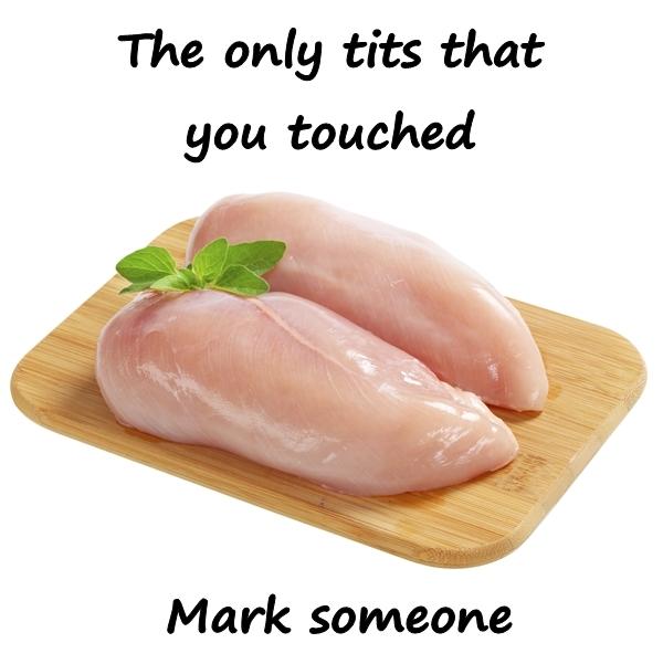 The only tits that you touched. Mark someone