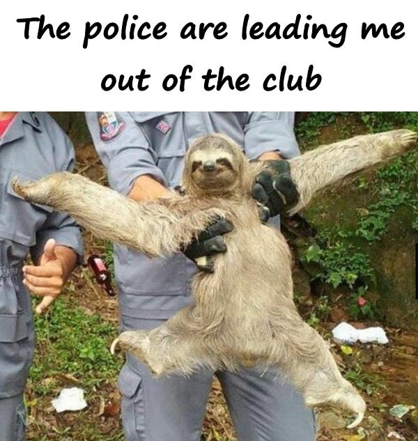 The police are leading me out of the club