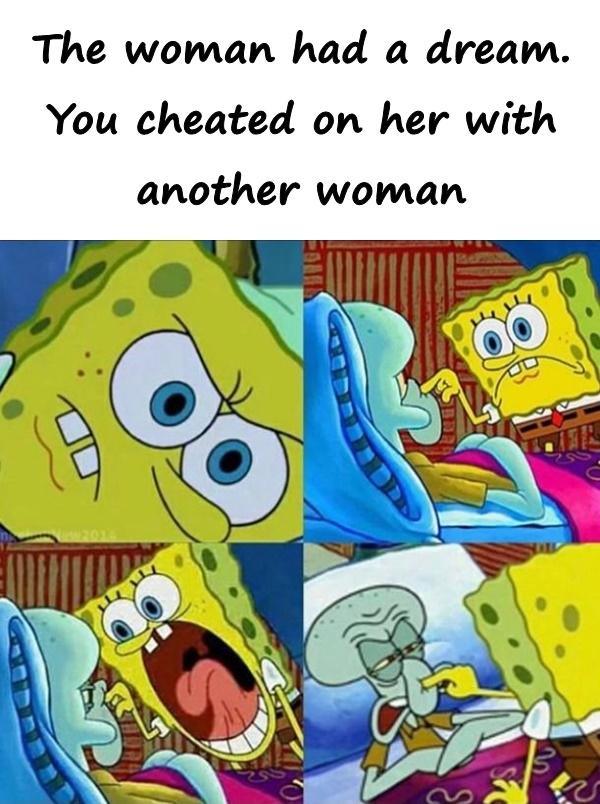 The woman had a dream. You cheated on her with another