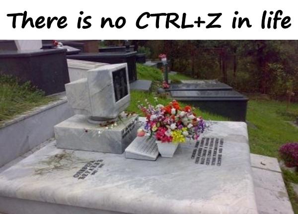 There is no CTRLZ in life