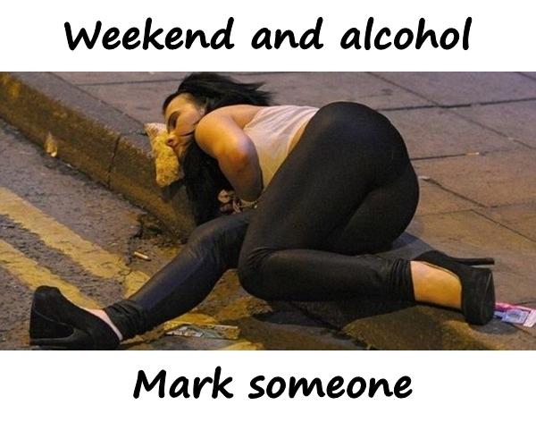 Weekend and alcohol. Mark someone