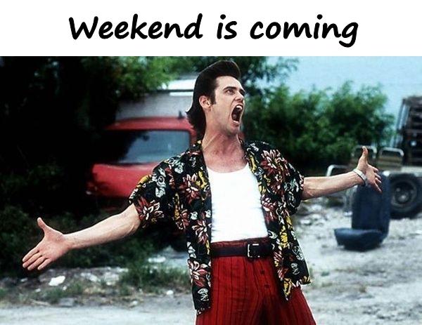 Weekend is coming