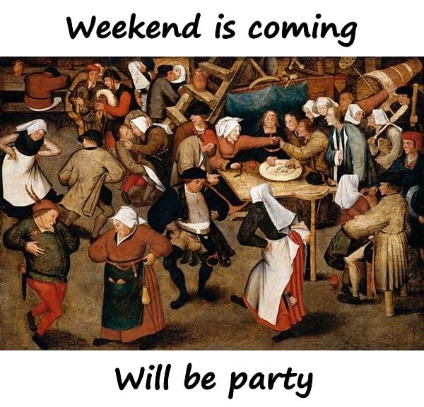 Weekend is coming, will be party