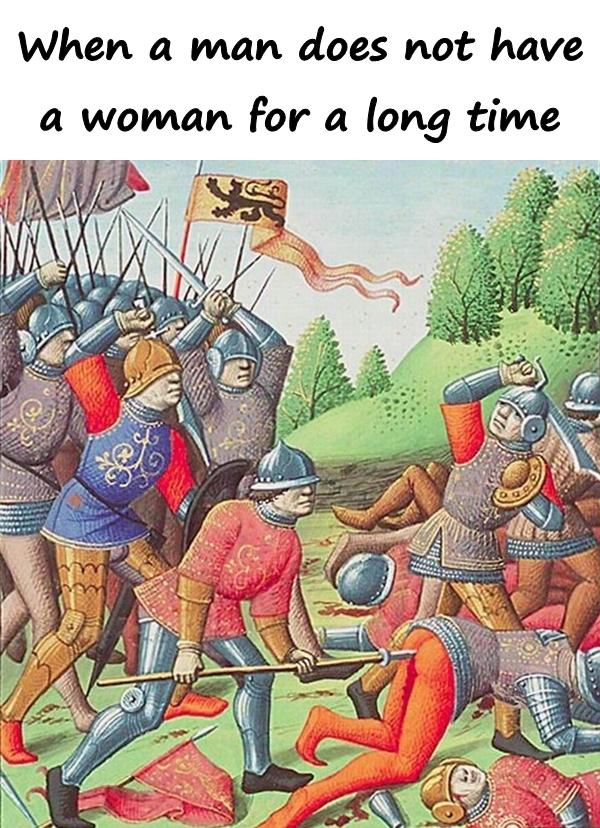 When a man does not have a woman for a long time