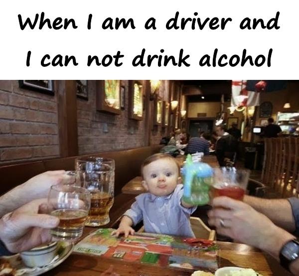 When I am a driver and I can not drink alcohol