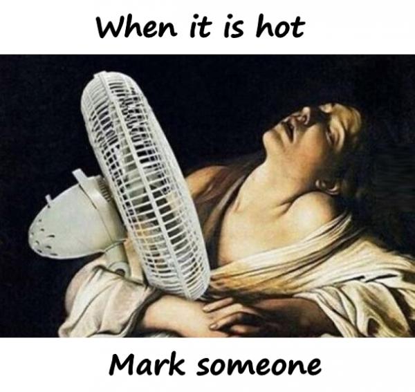 When it is hot. Mark someone