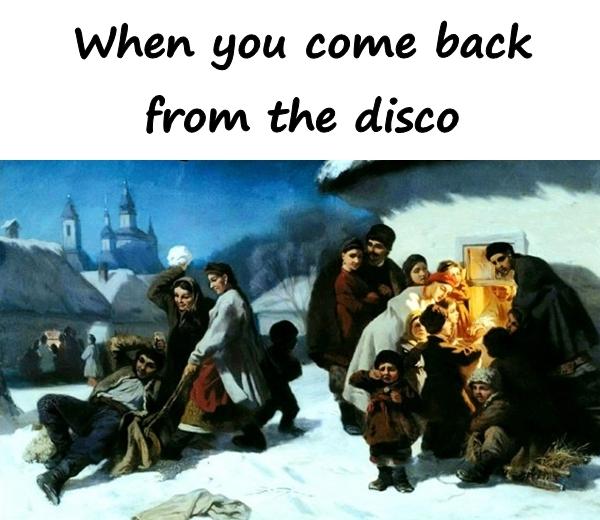 When you come back from the disco