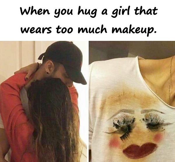 When you hug a girl that wears too much makeup