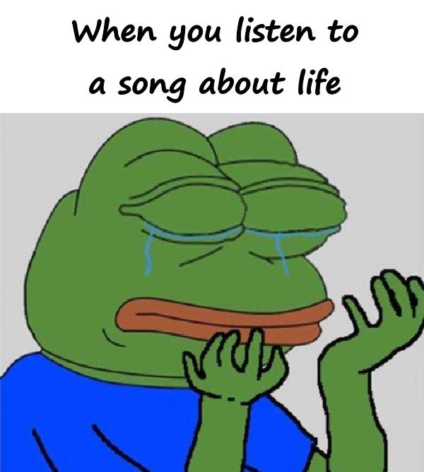 When you listen to a song about life