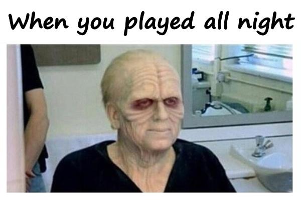 When you played all night