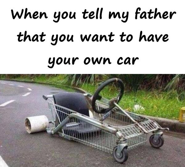 When you tell my father that you want to have your own car