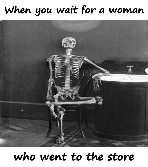 When you wait for a woman who went to the store