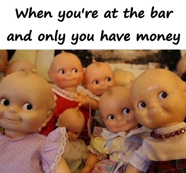 When you're at the bar and only you have money