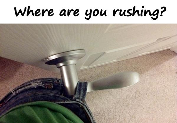 Where are you rushing