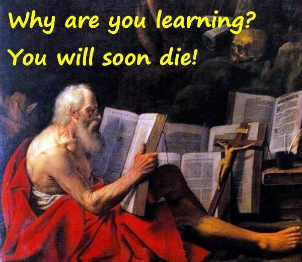 Why are you learning? You will soon die