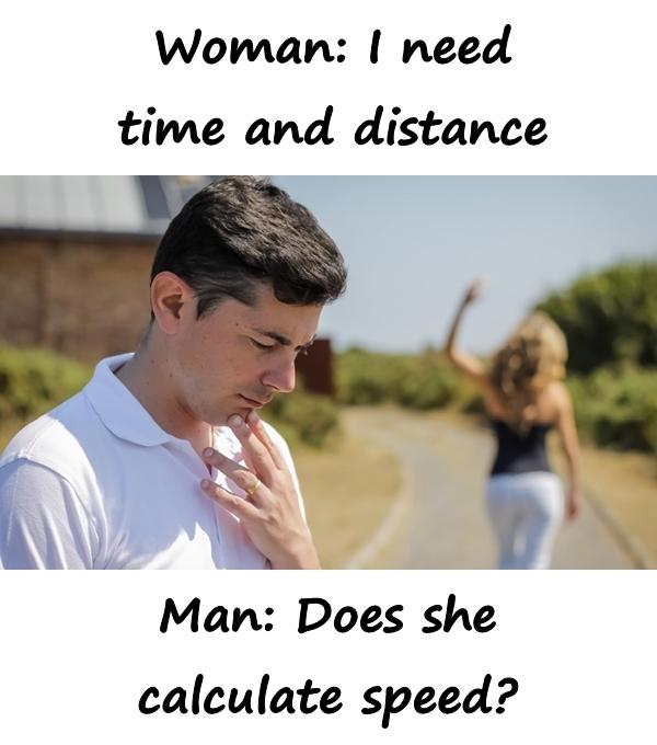 Woman: I need time and distance!\nMan: Does she calculate
