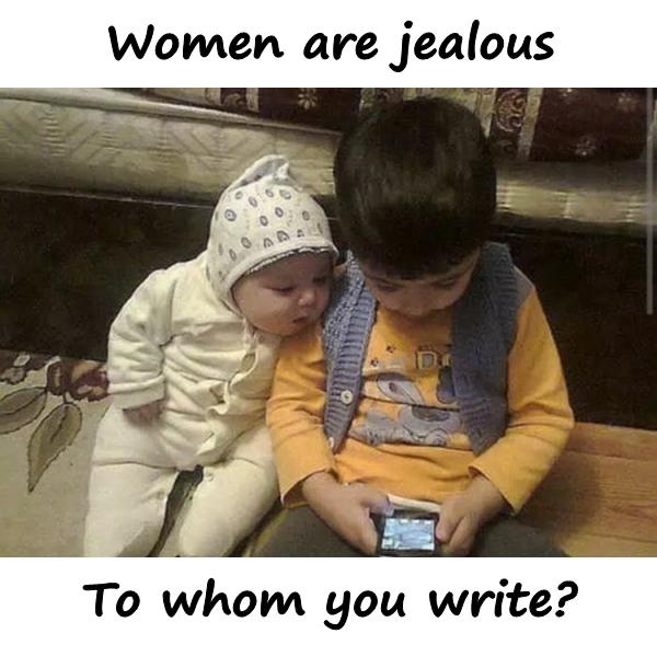 Women are jealous. To whom you write