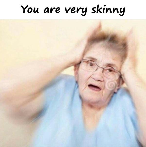 You are very skinny