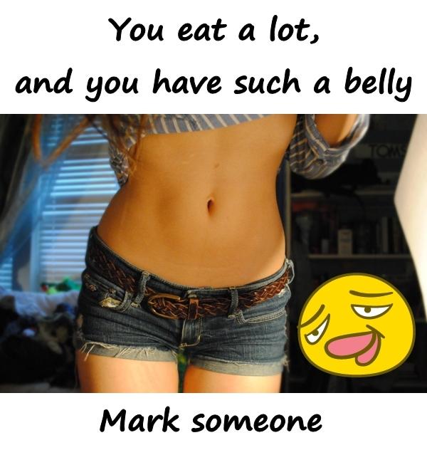 You eat a lot, and you have such a belly. Mark someone
