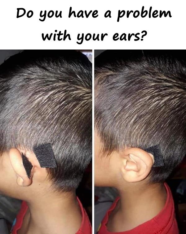 You have a problem with your ears