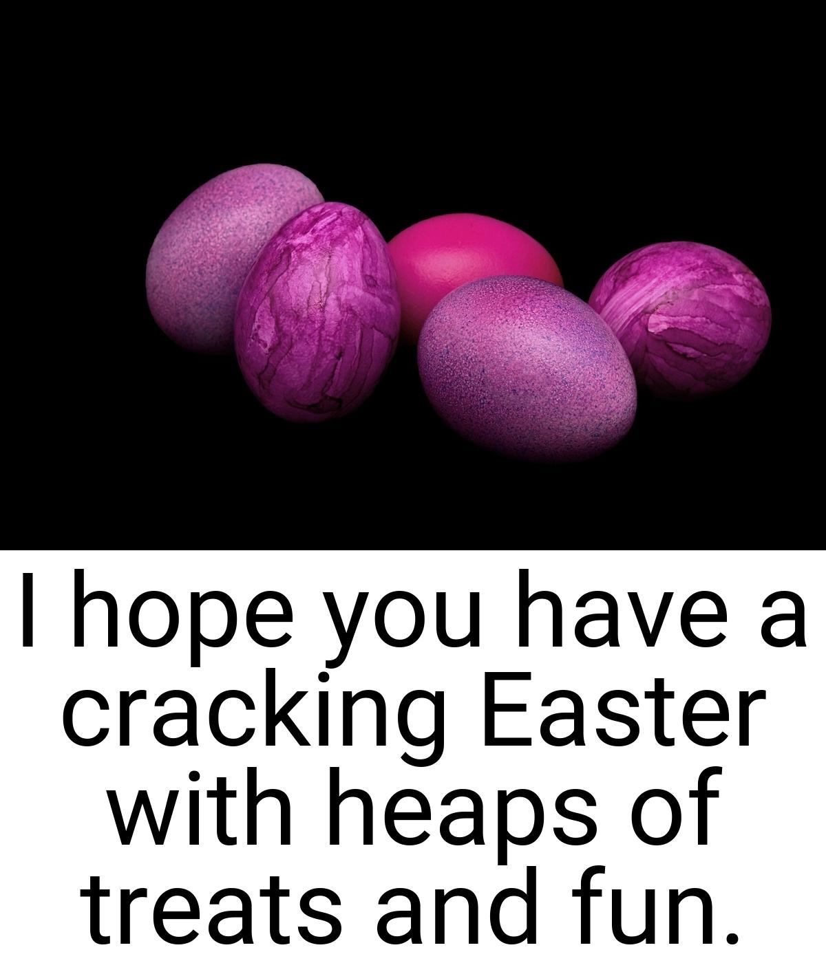 I hope you have a cracking Easter with heaps of treats and