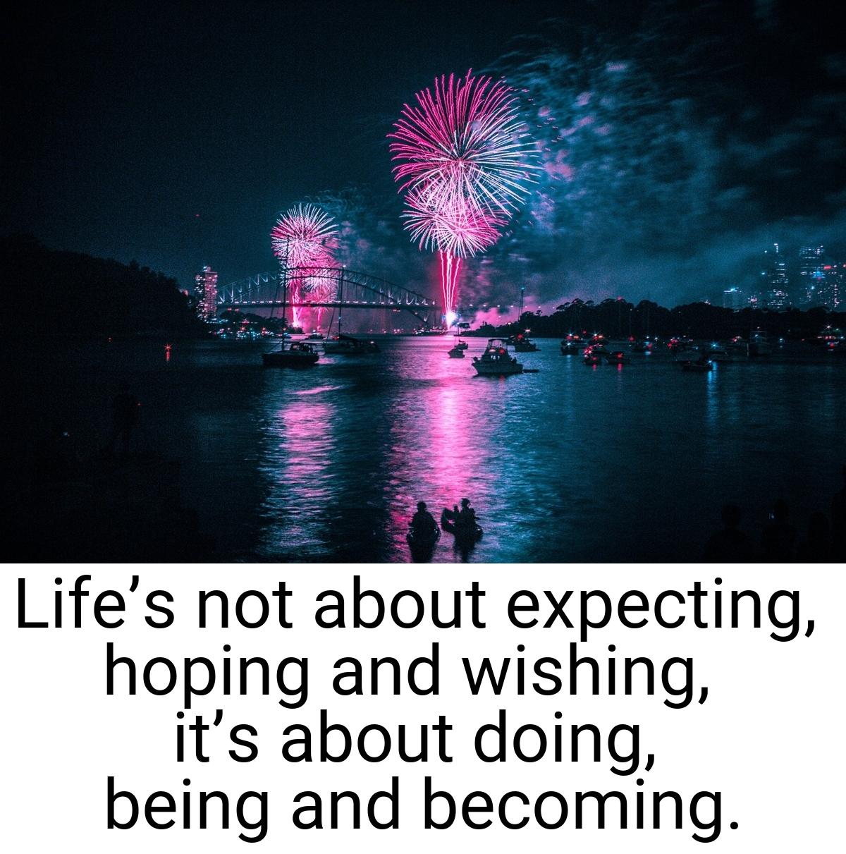 Life’s not about expecting, hoping and wishing, it’s about