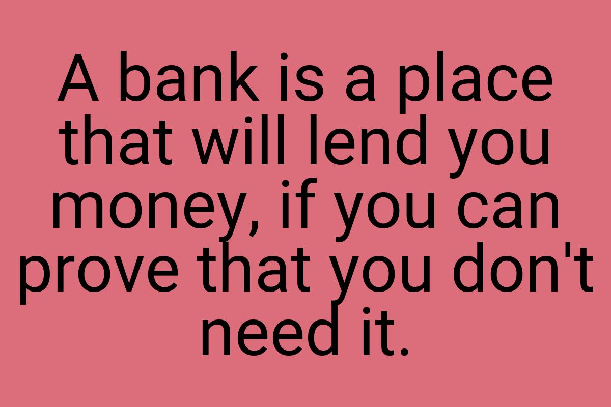 A bank is a place that will lend you money, if you can