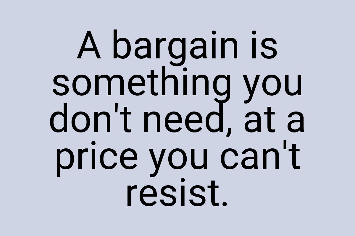 A bargain is something you don't need, at a price you can't