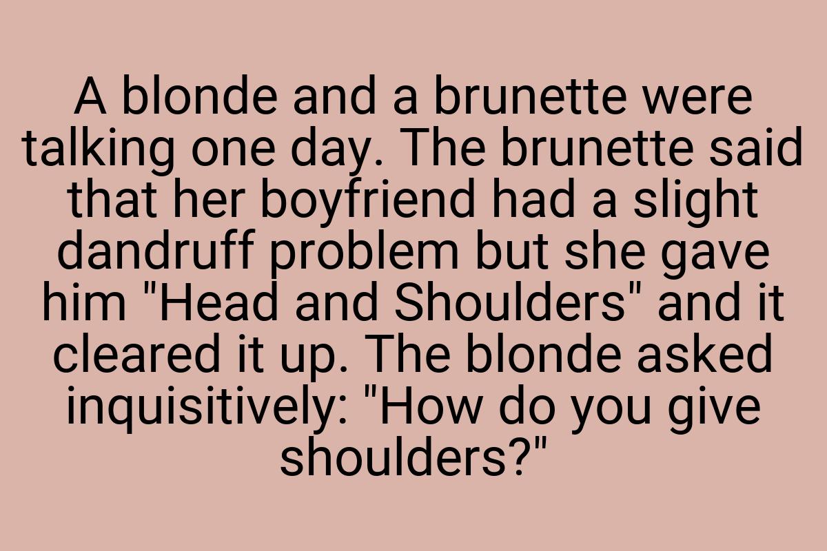 A blonde and a brunette were talking one day. The brunette